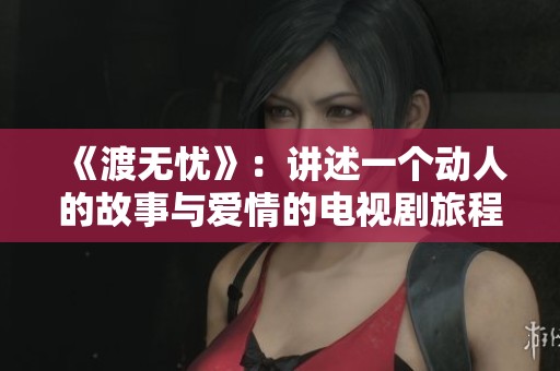 《渡无忧》：讲述一个动人的故事与爱情的电视剧旅程