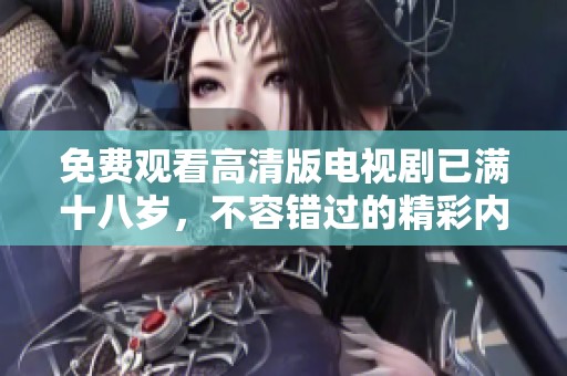 免费观看高清版电视剧已满十八岁，不容错过的精彩内容解析