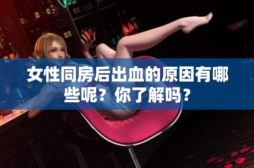 女性同房后出血的原因有哪些呢？你了解吗？