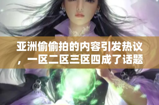 亚洲偷偷拍的内容引发热议，一区二区三区四成了话题中心
