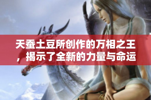 天蚕土豆所创作的万相之王，揭示了全新的力量与命运之路