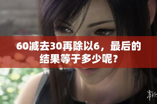 60减去30再除以6，最后的结果等于多少呢？