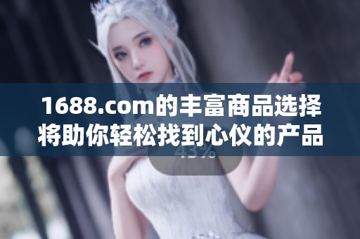 1688.com的丰富商品选择将助你轻松找到心仪的产品，尽享网购乐趣。