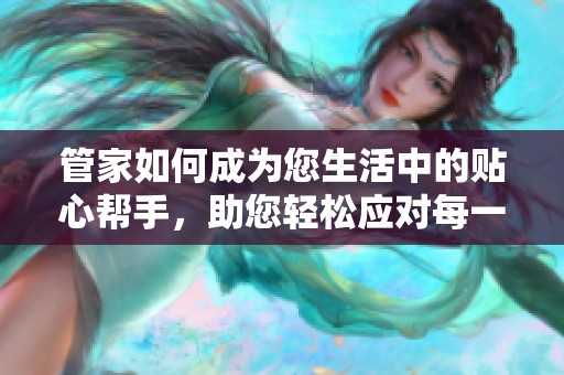管家如何成为您生活中的贴心帮手，助您轻松应对每一天的挑战