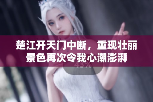 楚江开天门中断，重现壮丽景色再次令我心潮澎湃