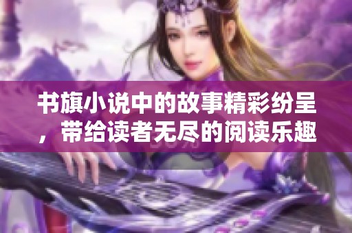 书旗小说中的故事精彩纷呈，带给读者无尽的阅读乐趣与想象空间。
