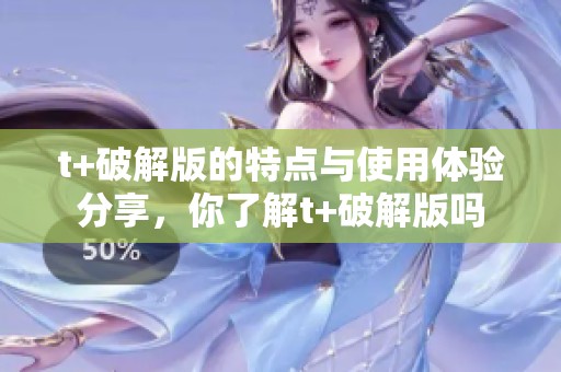 t+破解版的特点与使用体验分享，你了解t+破解版吗