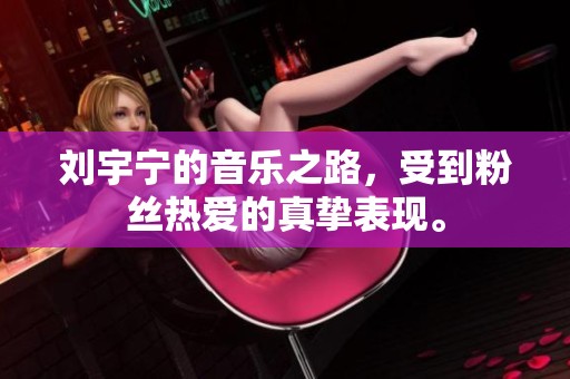 刘宇宁的音乐之路，受到粉丝热爱的真挚表现。