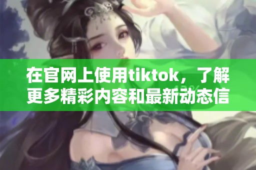 在官网上使用tiktok，了解更多精彩内容和最新动态信息