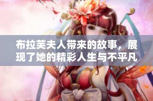布拉芙夫人带来的故事，展现了她的精彩人生与不平凡经历