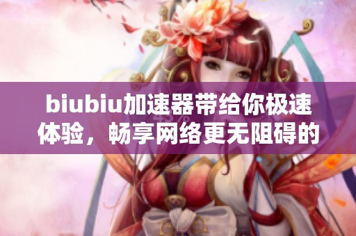 biubiu加速器带给你极速体验，畅享网络更无阻碍的速度！