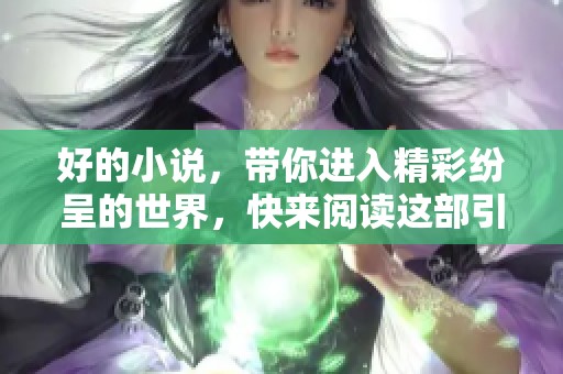好的小说，带你进入精彩纷呈的世界，快来阅读这部引人入胜的作品！