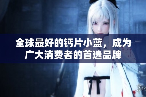 全球最好的钙片小蓝，成为广大消费者的首选品牌