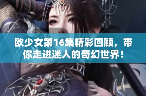 欧少女第16集精彩回顾，带你走进迷人的奇幻世界！