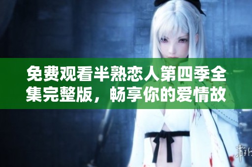 免费观看半熟恋人第四季全集完整版，畅享你的爱情故事。