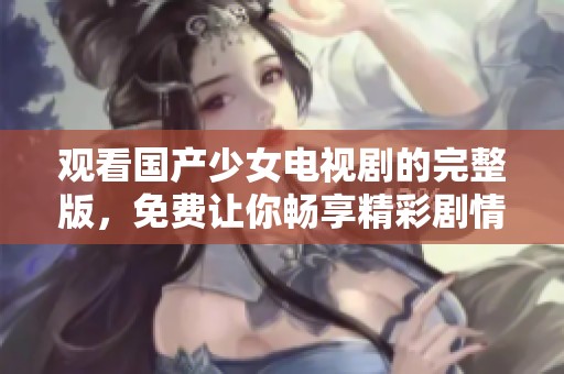观看国产少女电视剧的完整版，免费让你畅享精彩剧情！
