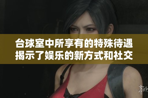 台球室中所享有的特殊待遇揭示了娱乐的新方式和社交的独特体验
