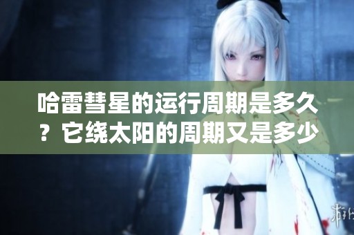 哈雷彗星的运行周期是多久？它绕太阳的周期又是多少年呢？