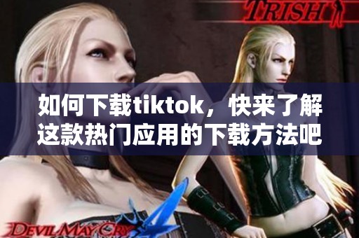 如何下载tiktok，快来了解这款热门应用的下载方法吧