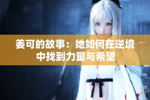 姜可的故事：她如何在逆境中找到力量与希望