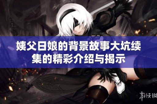 姨父日娘的背景故事大坑续集的精彩介绍与揭示