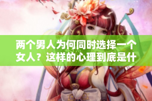 两个男人为何同时选择一个女人？这样的心理到底是什么呢？