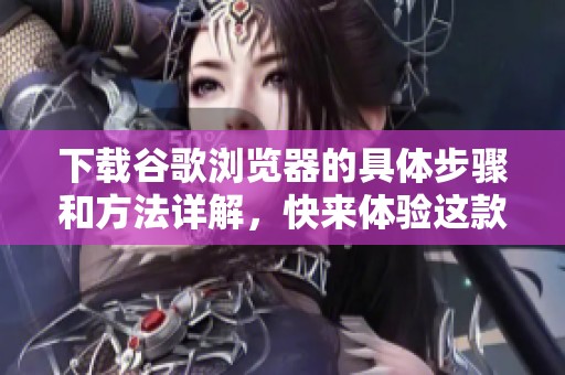 下载谷歌浏览器的具体步骤和方法详解，快来体验这款优秀的浏览器应用吧！
