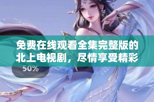 免费在线观看全集完整版的北上电视剧，尽情享受精彩的剧集内容