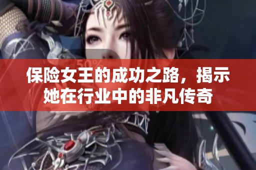 保险女王的成功之路，揭示她在行业中的非凡传奇