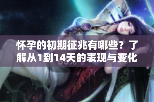 怀孕的初期征兆有哪些？了解从1到14天的表现与变化