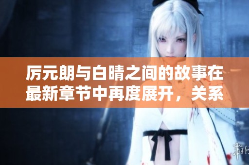 厉元朗与白晴之间的故事在最新章节中再度展开，关系如何发展呢