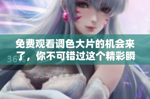免费观看调色大片的机会来了，你不可错过这个精彩瞬间