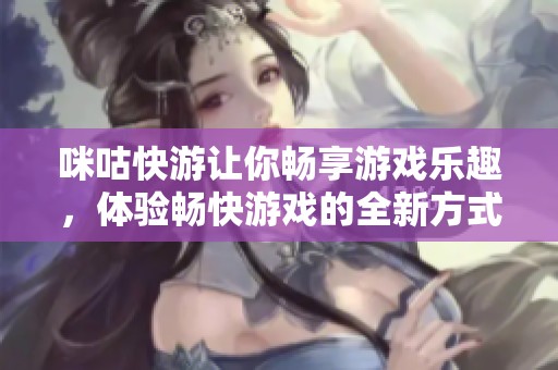 咪咕快游让你畅享游戏乐趣，体验畅快游戏的全新方式