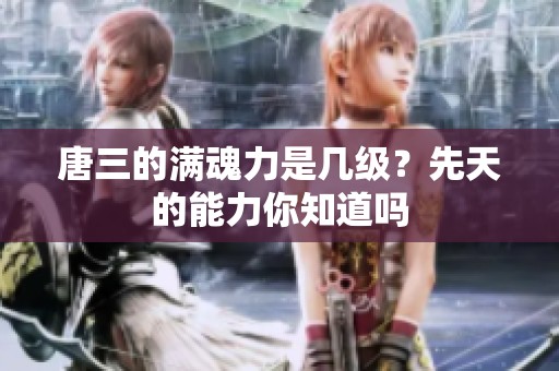 唐三的满魂力是几级？先天的能力你知道吗