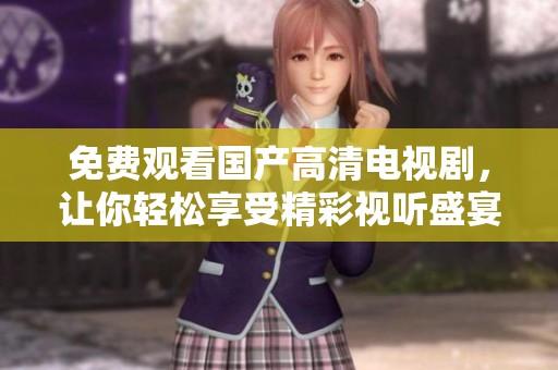 免费观看国产高清电视剧，让你轻松享受精彩视听盛宴