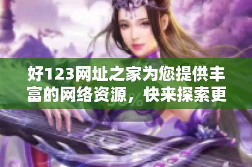 好123网址之家为您提供丰富的网络资源，快来探索更多精彩内容吧！