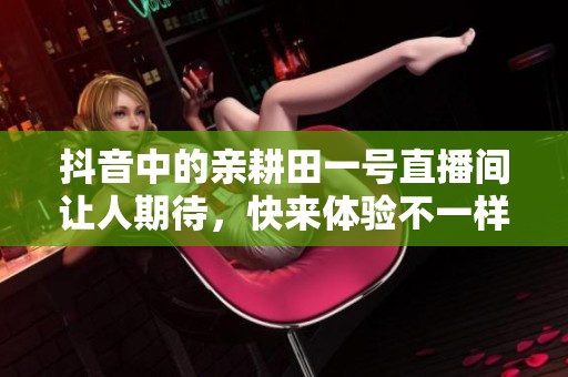 抖音中的亲耕田一号直播间让人期待，快来体验不一样的互动盛宴！