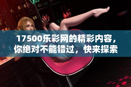 17500乐**的精彩内容，你绝对不能错过，快来探索吧！