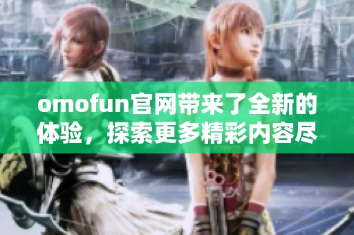 omofun官网带来了全新的体验，探索更多精彩内容尽在omofun官网！