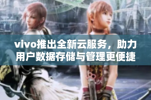 vivo推出全新云服务，助力用户数据存储与管理更便捷