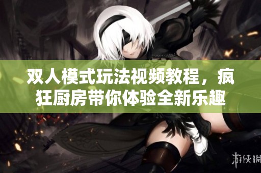 双人模式玩法视频教程，疯狂厨房带你体验全新乐趣
