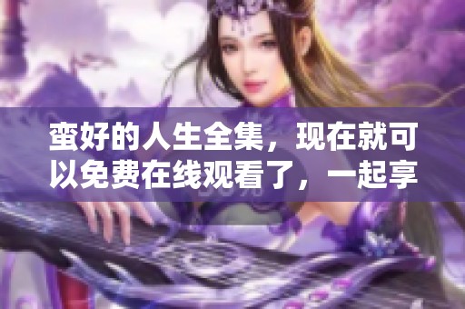 蛮好的人生全集，现在就可以免费在线观看了，一起享受精彩内容吧
