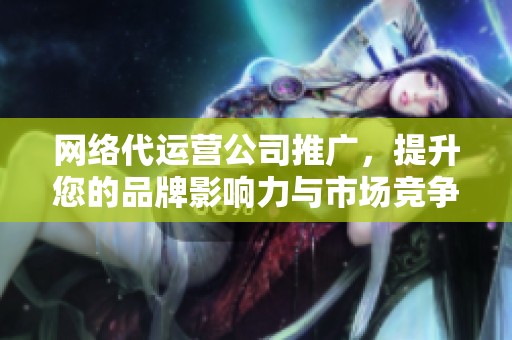 网络代运营公司推广，提升您的品牌影响力与市场竞争力