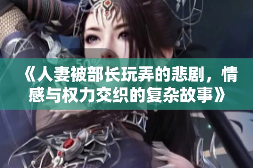 《人妻被部长玩弄的悲剧，情感与权力交织的复杂故事》