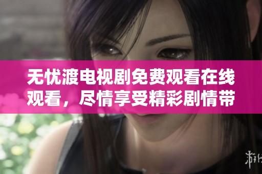无忧渡电视剧免费观看在线观看，尽情享受精彩剧情带来的乐趣吧
