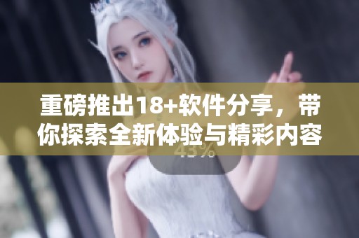重磅推出18+软件分享，带你探索全新体验与精彩内容