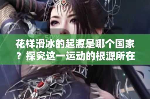 花样滑冰的起源是哪个国家？探究这一运动的根源所在