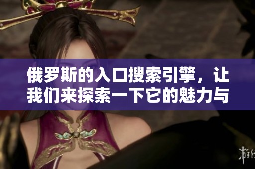 俄罗斯的入口搜索引擎，让我们来探索一下它的魅力与功能