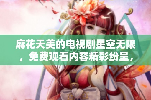 麻花天美的电视剧星空无限，免费观看内容精彩纷呈，快来体验吧！