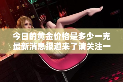 今日的黄金价格是多少一克最新消息报道来了请关注一下